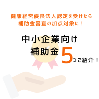 健康経営優良法人認定を受けたら加点対象に！中小企業向け補助金５つ